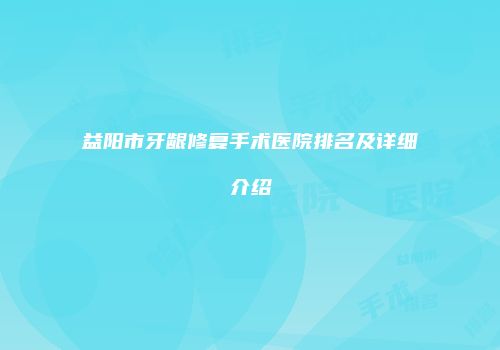 益阳市牙龈修复手术医院排名及详细介绍