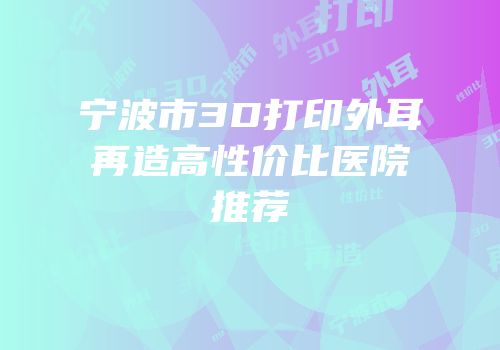 宁波市3D打印外耳再造高性价比医院推荐