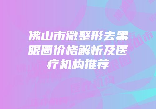 佛山市微整形去黑眼圈价格解析及医疗机构推荐