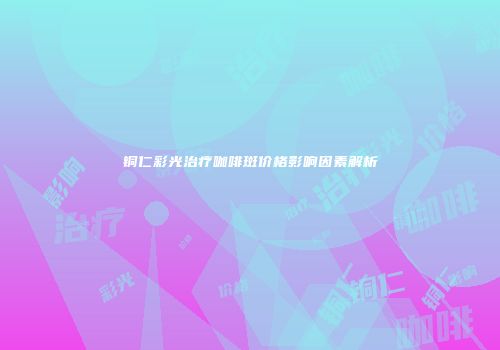 铜仁彩光治疗咖啡斑价格影响因素解析