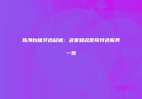 珠海自体牙齿移植：多家知名医院特色服务一览