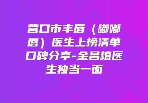营口市丰唇（嘟嘟唇）医生上榜清单口碑分享-金昌植医生独当一面