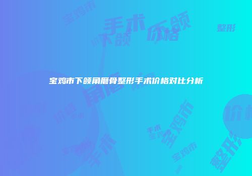 宝鸡市下颌角磨骨整形手术价格对比分析