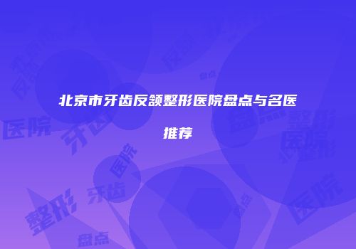 北京市牙齿反颔整形医院盘点与名医推荐