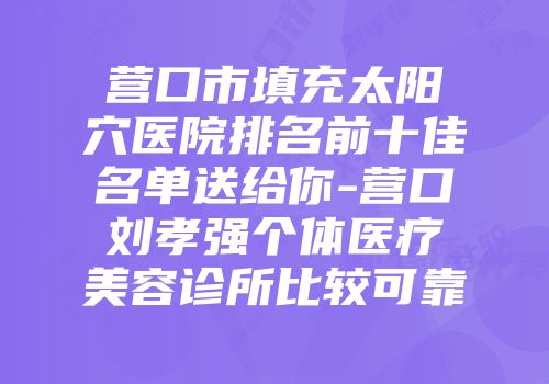 营口市填充太阳穴医院排名前十佳名单送给你-营口刘孝强个体医疗美容诊所比较可靠