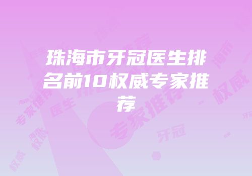 珠海市牙冠医生排名前10权威专家推荐