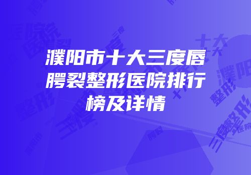 濮阳市十大三度唇腭裂整形医院排行榜及详情