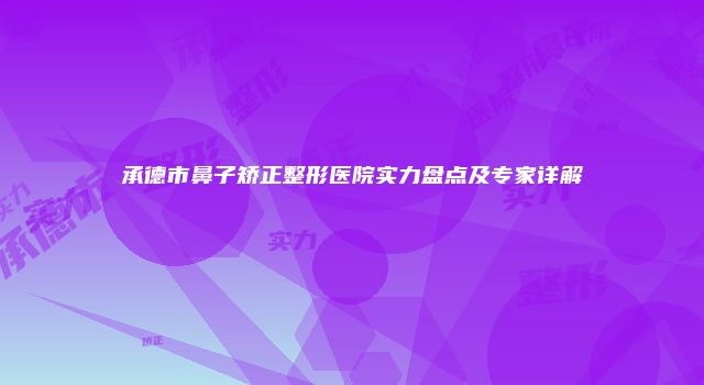 承德市鼻子矫正整形医院实力盘点及专家详解