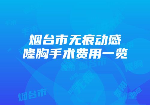 烟台市无痕动感隆胸手术费用一览