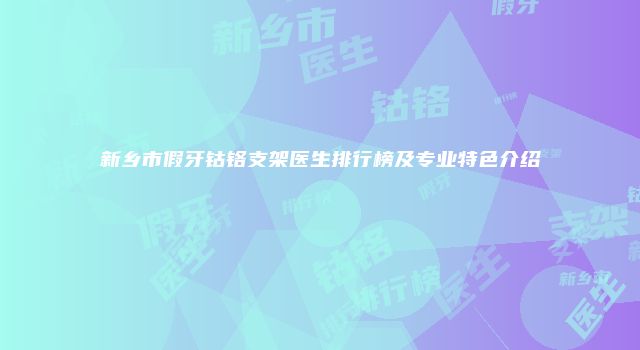 新乡市假牙钴铬支架医生排行榜及专业特色介绍