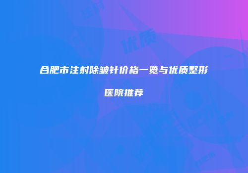合肥市注射除皱针价格一览与优质整形医院推荐
