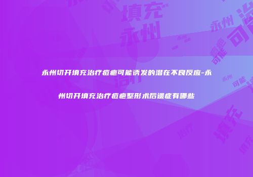 永州切开填充治疗痘疤可能诱发的潜在不良反应-永州切开填充治疗痘疤整形术后遗症有哪些
