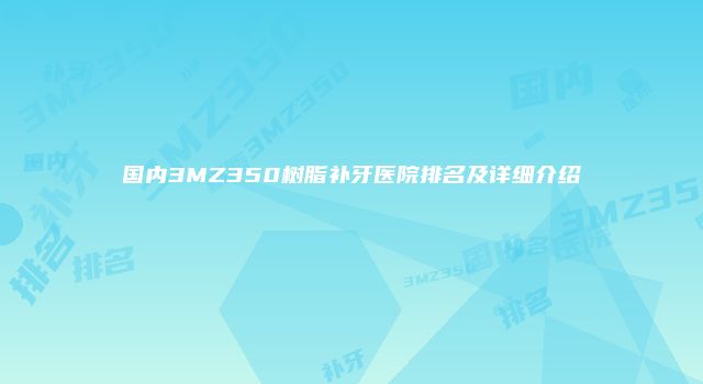 国内3MZ350树脂补牙医院排名及详细介绍