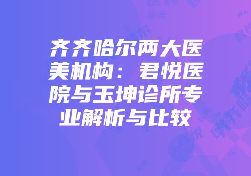齐齐哈尔两大医美机构：君悦医院与玉坤诊所专业解析与比较