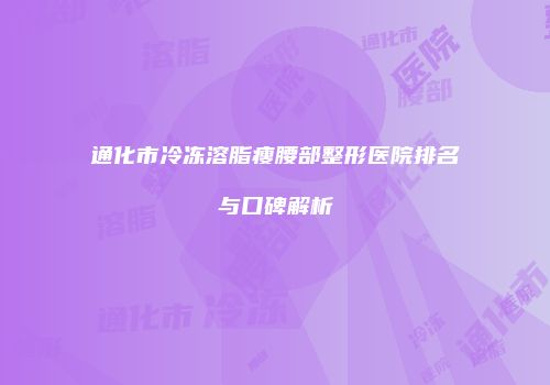 通化市冷冻溶脂瘦腰部整形医院排名与口碑解析