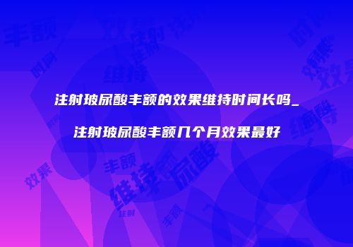 注射玻尿酸丰额的效果维持时间长吗_注射玻尿酸丰额几个月效果最好
