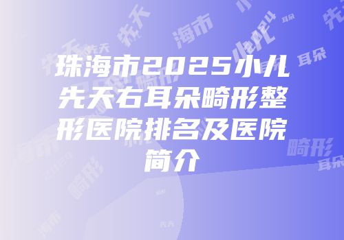 珠海市2025小儿先天右耳朵畸形整形医院排名及医院简介