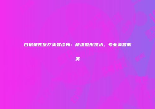 白银黛妮医疗美容诊所：精湛整形技术，专业美容服务