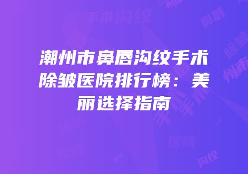 潮州市鼻唇沟纹手术除皱医院排行榜：美丽选择指南