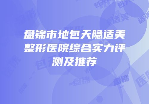 盘锦市地包天隐适美整形医院综合实力评测及推荐