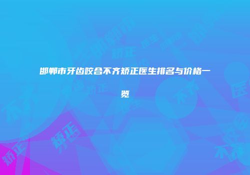 邯郸市牙齿咬合不齐矫正医生排名与价格一览