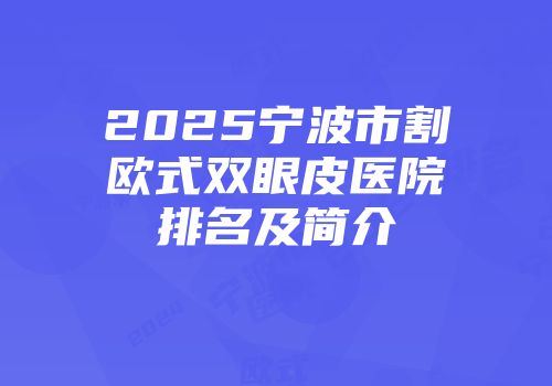 2025宁波市割欧式双眼皮医院排名及简介