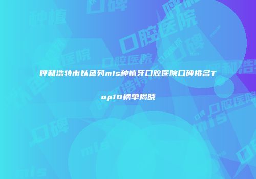 呼和浩特市以色列mis种植牙口腔医院口碑排名Top10榜单揭晓