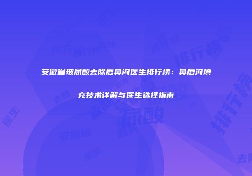 安徽省玻尿酸去除唇鼻沟医生排行榜：鼻唇沟填充技术详解与医生选择指南