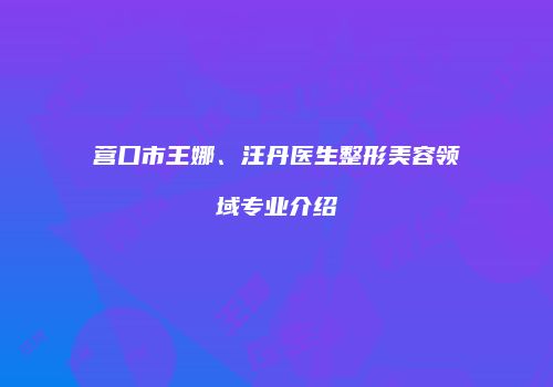 营口市王娜、汪丹医生整形美容领域专业介绍