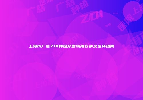 上海市广慈ZDI种植牙医院排行榜及选择指南