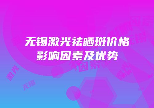 无锡激光祛晒斑价格影响因素及优势