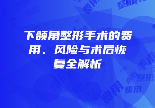 下颌角整形手术的费用、风险与术后恢复全解析