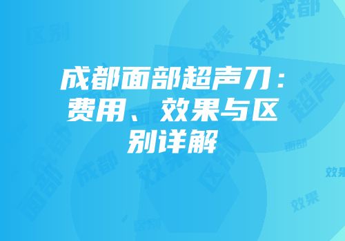 成都面部超声刀：费用、效果与区别详解