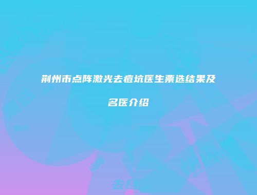 荆州市点阵激光去痘坑医生票选结果及名医介绍