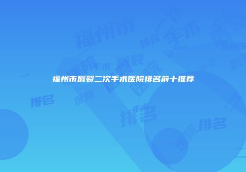 福州市唇裂二次手术医院排名前十推荐