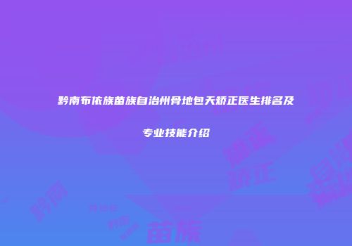 黔南布依族苗族自治州骨地包天矫正医生排名及专业技能介绍