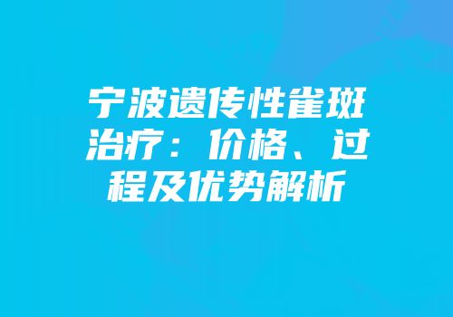 宁波遗传性雀斑治疗：价格、过程及优势解析