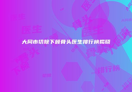 大同市切除下颌骨头医生排行榜揭晓