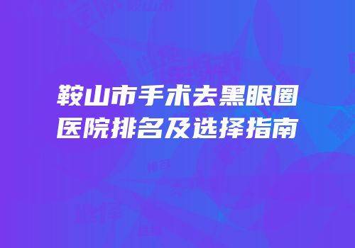 鞍山市手术去黑眼圈医院排名及选择指南