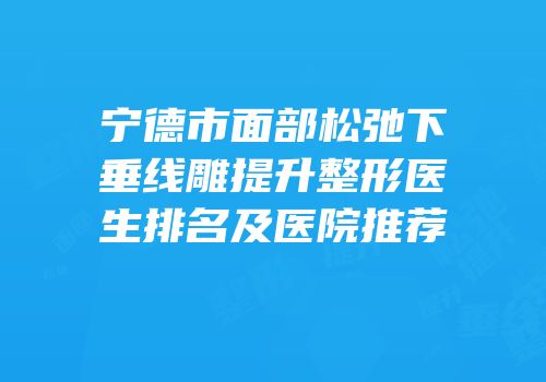 宁德市面部松弛下垂线雕提升整形医生排名及医院推荐