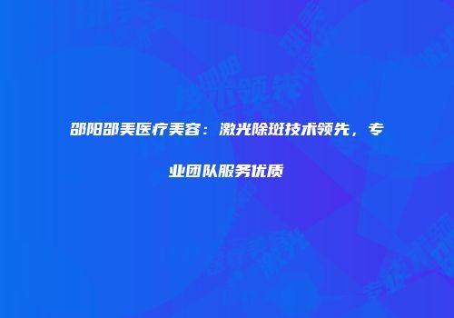 邵阳邵美医疗美容：激光除斑技术领先，专业团队服务优质