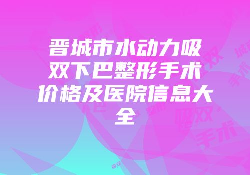 晋城市水动力吸双下巴整形手术价格及医院信息大全