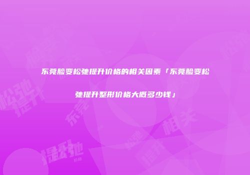 东莞脸变松弛提升价格的相关因素「东莞脸变松弛提升整形价格大概多少钱」