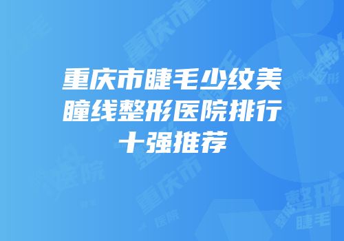 重庆市睫毛少纹美瞳线整形医院排行十强推荐