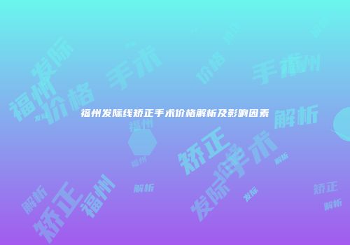 福州发际线矫正手术价格解析及影响因素