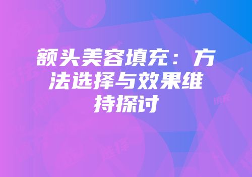 额头美容填充：方法选择与效果维持探讨