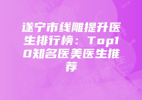 遂宁市线雕提升医生排行榜：Top10知名医美医生推荐