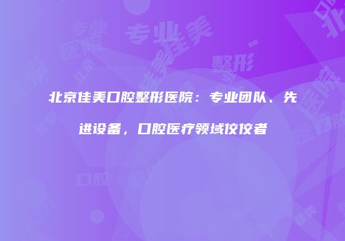 北京佳美口腔整形医院：专业团队、先进设备，口腔医疗领域佼佼者