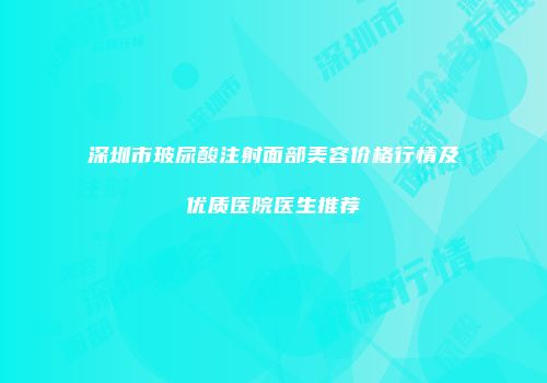 深圳市玻尿酸注射面部美容价格行情及优质医院医生推荐