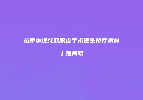 拉萨市埋线双眼皮手术医生排行榜前十强揭晓